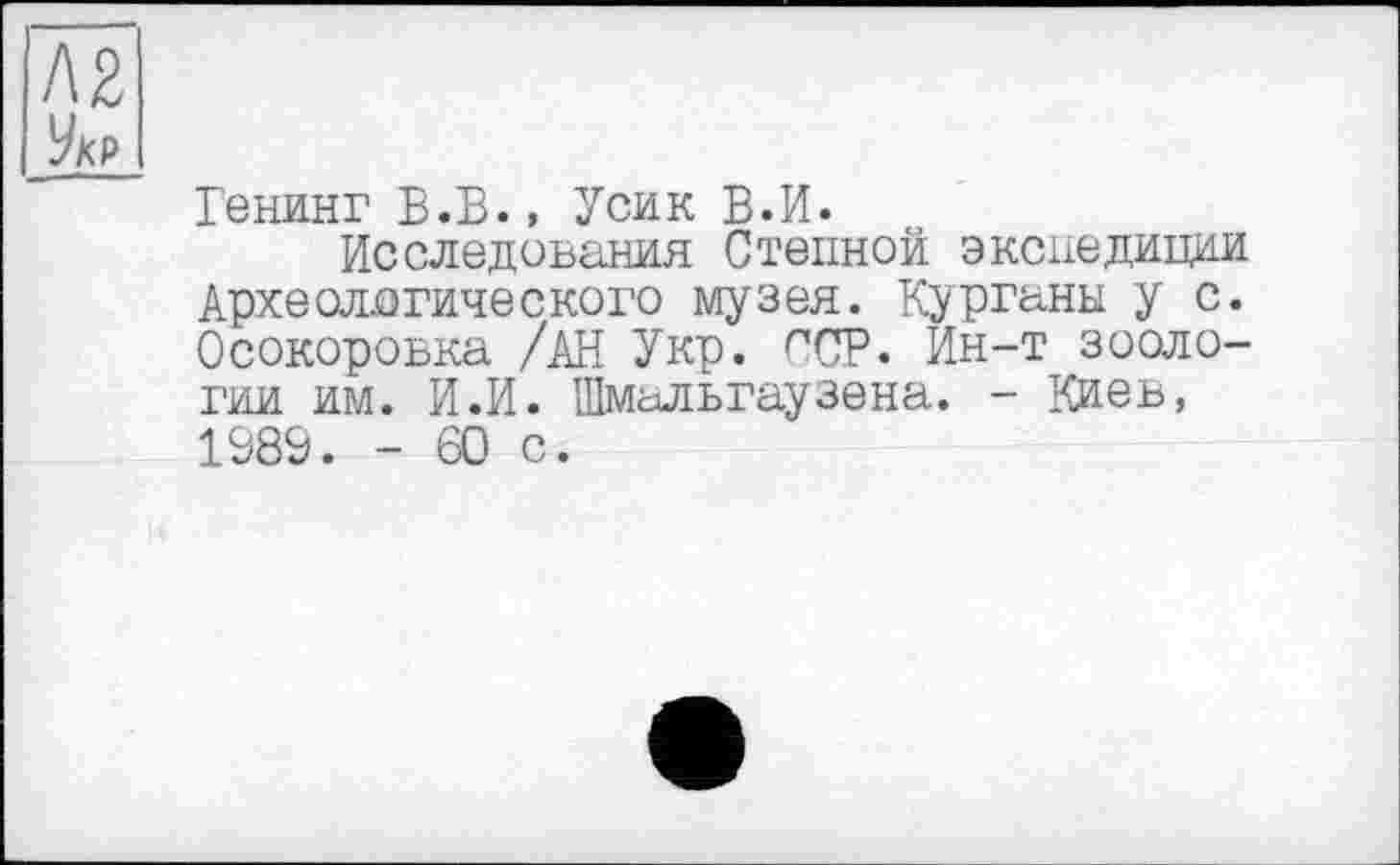 ﻿Л2 Укр
Генинг В.В., Усик В.И.
Исследования Степной экспедиции Археологического музея. Курганы у с. Осокоровка /АН Укр. ССР. Ин-т зоологии им. И.И. Шмадьгаузена. - Киев, 1989. - 60 с.